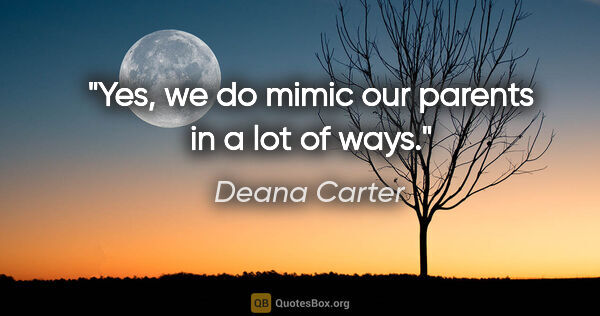 Deana Carter quote: "Yes, we do mimic our parents in a lot of ways."