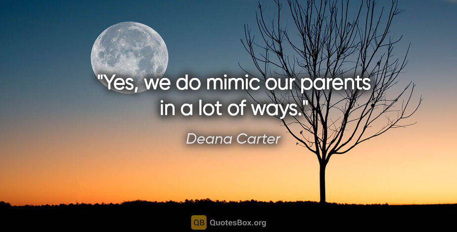 Deana Carter quote: "Yes, we do mimic our parents in a lot of ways."