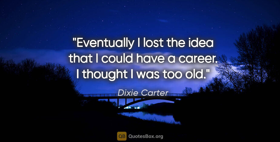 Dixie Carter quote: "Eventually I lost the idea that I could have a career. I..."