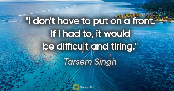 Tarsem Singh quote: "I don't have to put on a front. If I had to, it would be..."