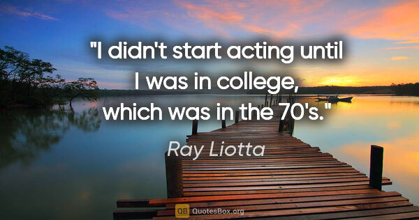 Ray Liotta quote: "I didn't start acting until I was in college, which was in the..."