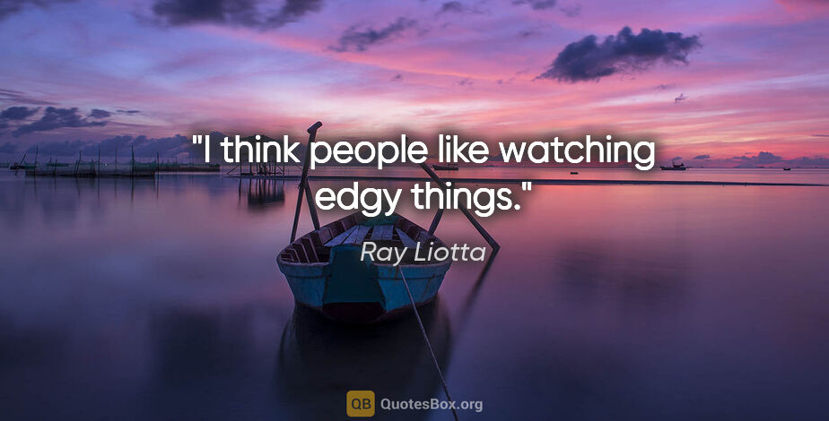 Ray Liotta quote: "I think people like watching edgy things."