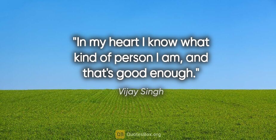 Vijay Singh quote: "In my heart I know what kind of person I am, and that's good..."