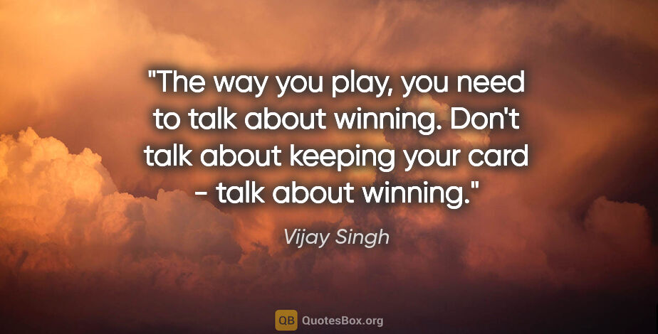 Vijay Singh quote: "The way you play, you need to talk about winning. Don't talk..."