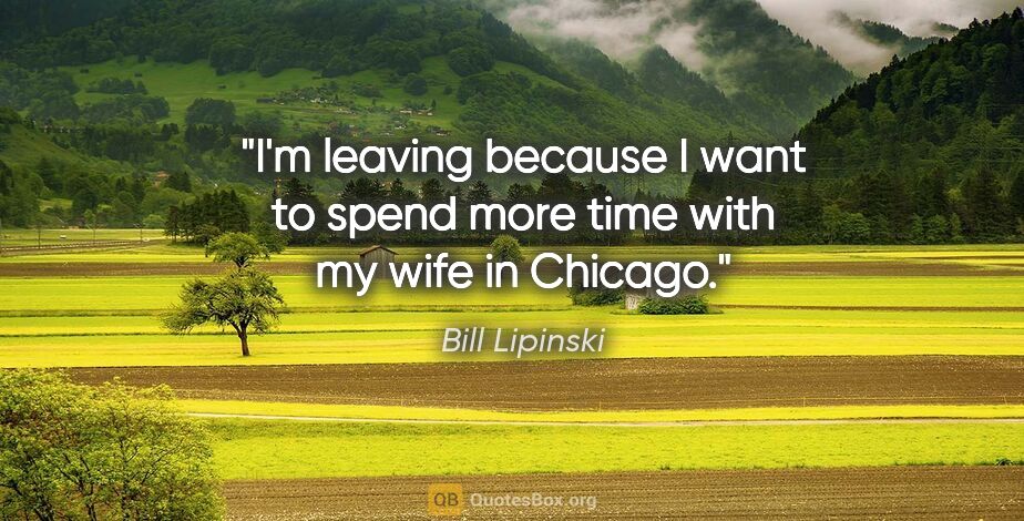 Bill Lipinski quote: "I'm leaving because I want to spend more time with my wife in..."