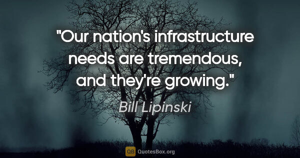 Bill Lipinski quote: "Our nation's infrastructure needs are tremendous, and they're..."