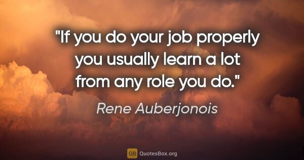 Rene Auberjonois quote: "If you do your job properly you usually learn a lot from any..."