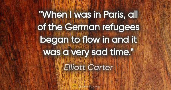 Elliott Carter quote: "When I was in Paris, all of the German refugees began to flow..."