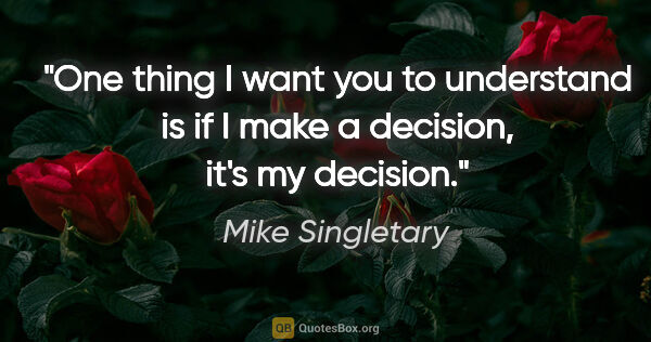 Mike Singletary quote: "One thing I want you to understand is if I make a decision,..."