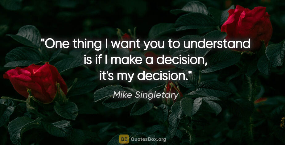Mike Singletary quote: "One thing I want you to understand is if I make a decision,..."