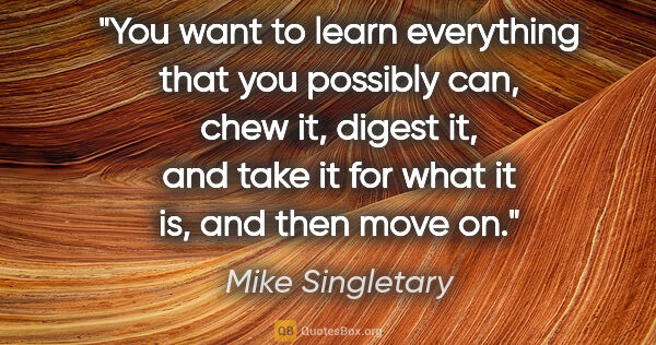 Mike Singletary quote: "You want to learn everything that you possibly can, chew it,..."