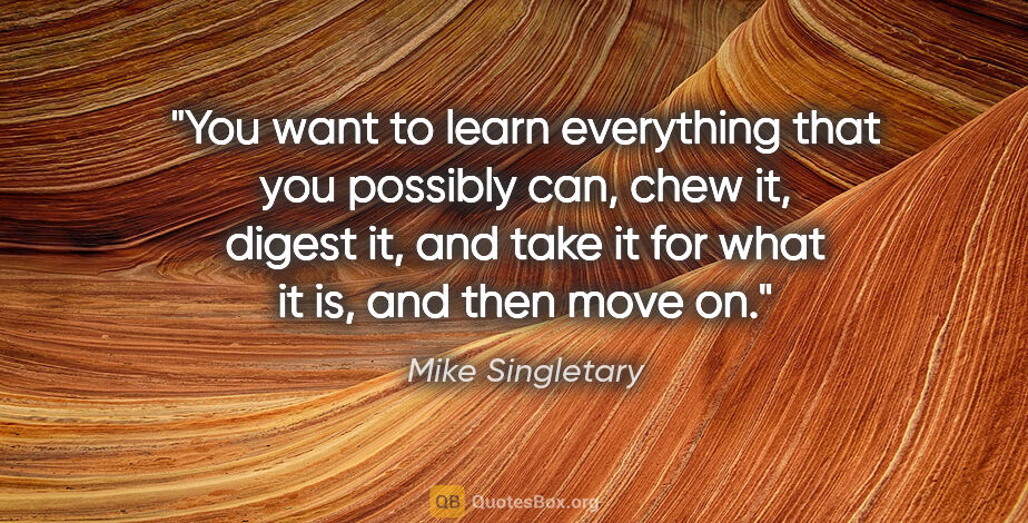 Mike Singletary quote: "You want to learn everything that you possibly can, chew it,..."
