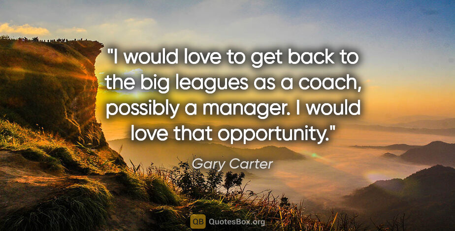 Gary Carter quote: "I would love to get back to the big leagues as a coach,..."
