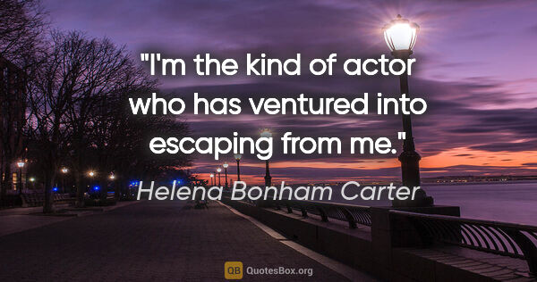 Helena Bonham Carter quote: "I'm the kind of actor who has ventured into escaping from me."
