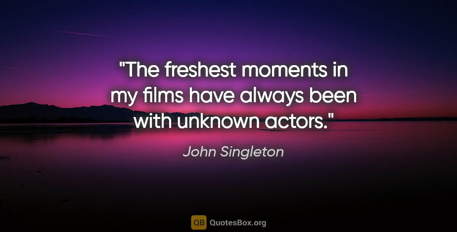 John Singleton quote: "The freshest moments in my films have always been with unknown..."