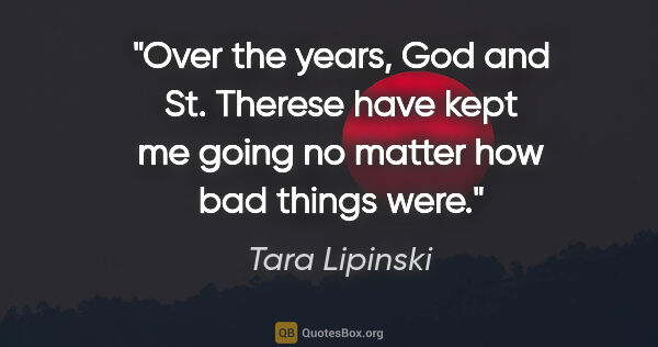 Tara Lipinski quote: "Over the years, God and St. Therese have kept me going no..."