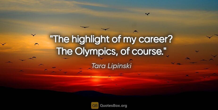 Tara Lipinski quote: "The highlight of my career? The Olympics, of course."