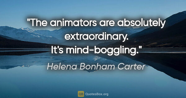 Helena Bonham Carter quote: "The animators are absolutely extraordinary. It's mind-boggling."
