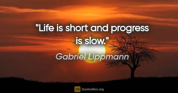 Gabriel Lippmann quote: "Life is short and progress is slow."