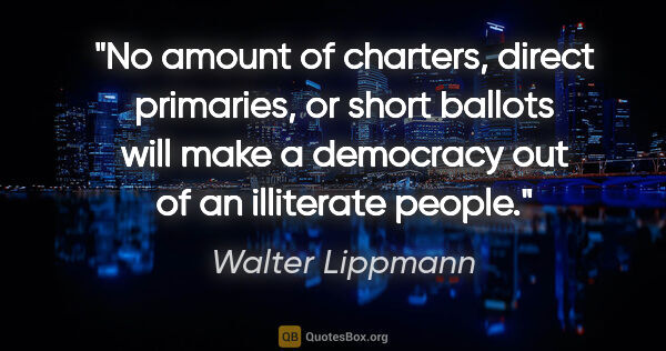 Walter Lippmann quote: "No amount of charters, direct primaries, or short ballots will..."