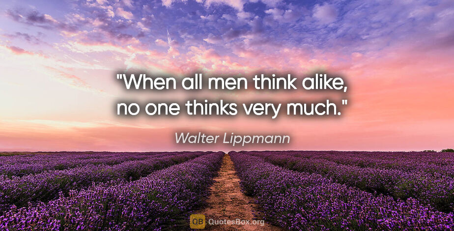 Walter Lippmann quote: "When all men think alike, no one thinks very much."