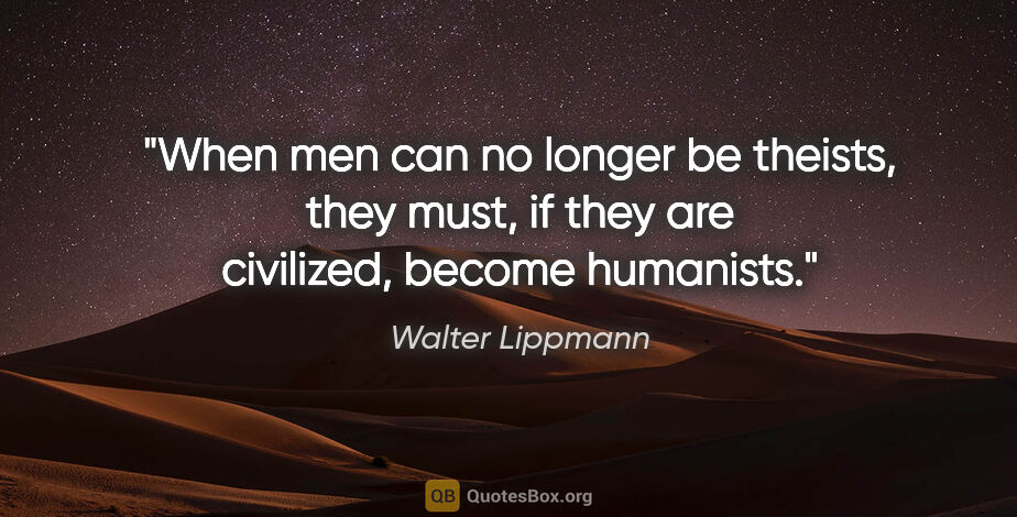 Walter Lippmann quote: "When men can no longer be theists, they must, if they are..."