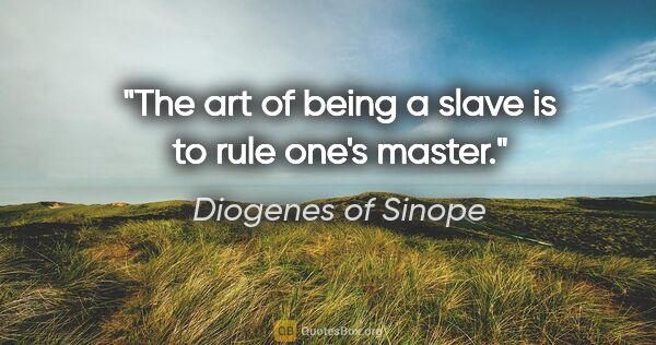 Diogenes of Sinope quote: "The art of being a slave is to rule one's master."