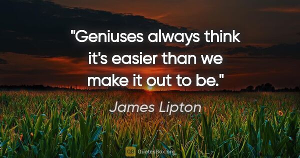James Lipton quote: "Geniuses always think it's easier than we make it out to be."