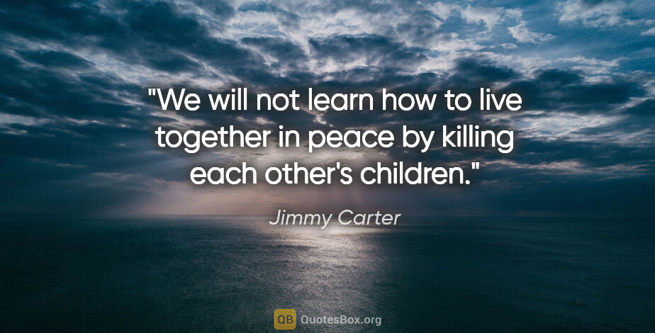 Jimmy Carter quote: "We will not learn how to live together in peace by killing..."