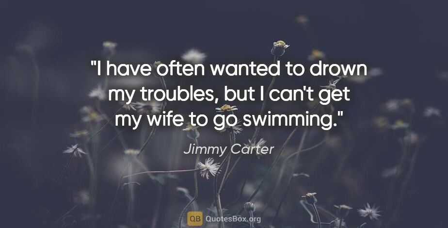 Jimmy Carter quote: "I have often wanted to drown my troubles, but I can't get my..."