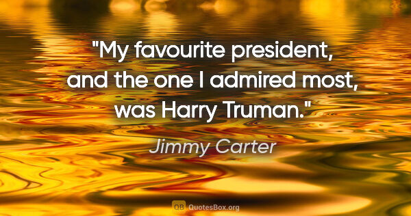 Jimmy Carter quote: "My favourite president, and the one I admired most, was Harry..."