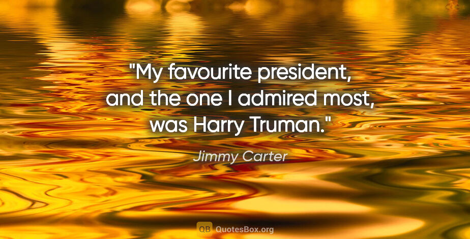 Jimmy Carter quote: "My favourite president, and the one I admired most, was Harry..."