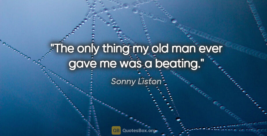 Sonny Liston quote: "The only thing my old man ever gave me was a beating."
