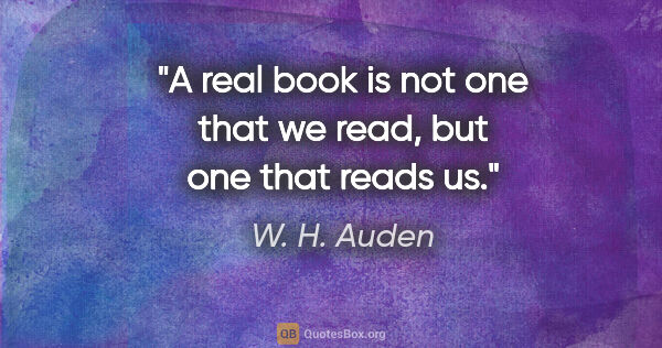 W. H. Auden quote: "A real book is not one that we read, but one that reads us."