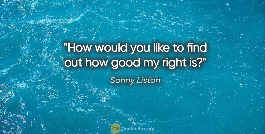 Sonny Liston quote: "How would you like to find out how good my right is?"