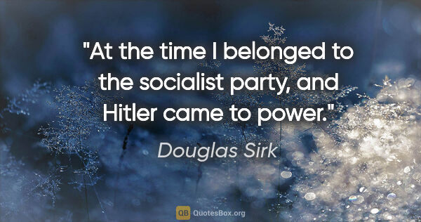 Douglas Sirk quote: "At the time I belonged to the socialist party, and Hitler came..."