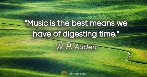 W. H. Auden quote: "Music is the best means we have of digesting time."