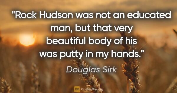 Douglas Sirk quote: "Rock Hudson was not an educated man, but that very beautiful..."