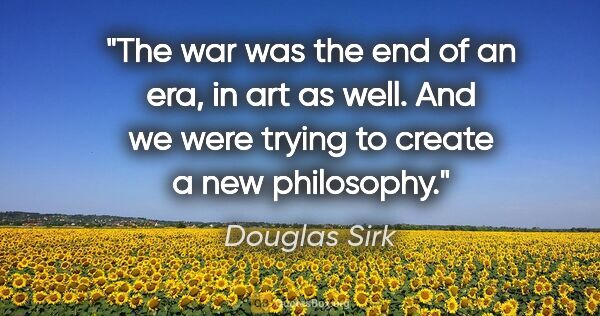 Douglas Sirk quote: "The war was the end of an era, in art as well. And we were..."