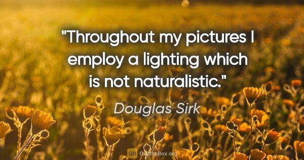 Douglas Sirk quote: "Throughout my pictures I employ a lighting which is not..."