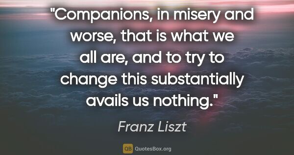 Franz Liszt quote: "Companions, in misery and worse, that is what we all are, and..."