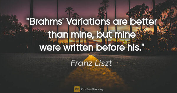 Franz Liszt quote: "Brahms' Variations are better than mine, but mine were written..."