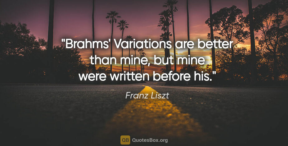 Franz Liszt quote: "Brahms' Variations are better than mine, but mine were written..."