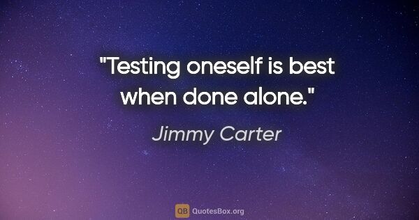 Jimmy Carter quote: "Testing oneself is best when done alone."