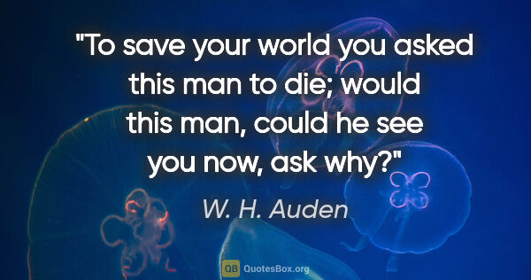 W. H. Auden quote: "To save your world you asked this man to die; would this man,..."
