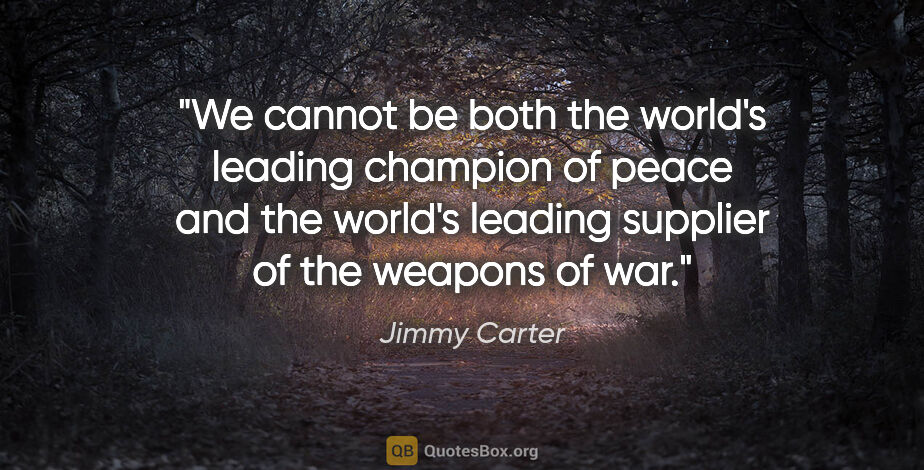 Jimmy Carter quote: "We cannot be both the world's leading champion of peace and..."