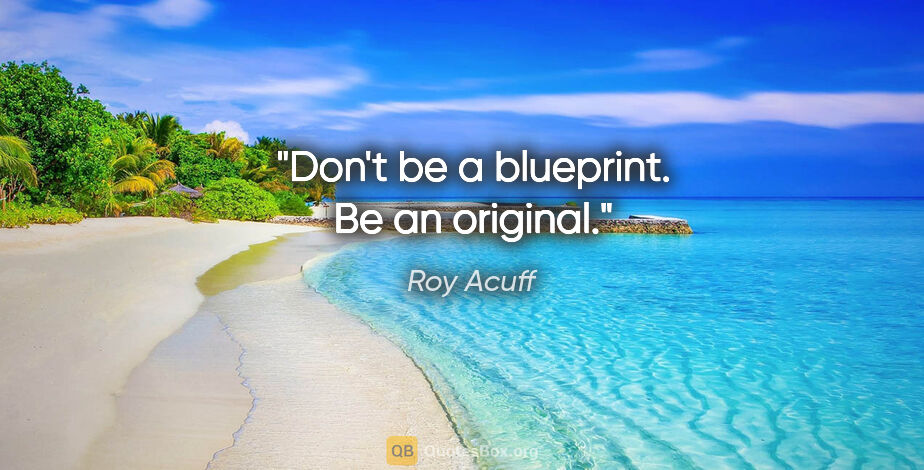 Roy Acuff quote: "Don't be a blueprint. Be an original."