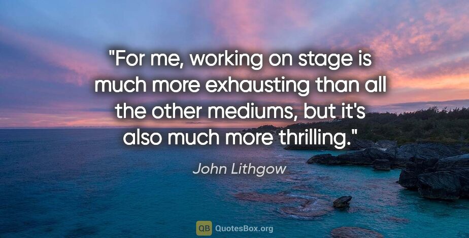 John Lithgow quote: "For me, working on stage is much more exhausting than all the..."