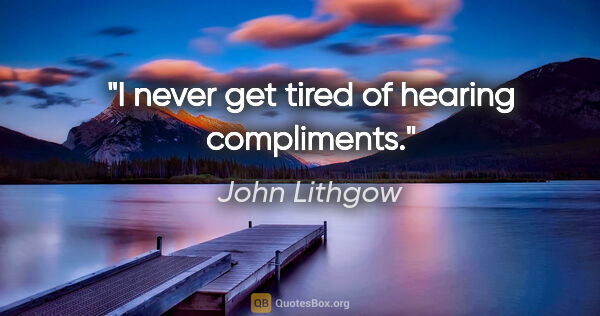 John Lithgow quote: "I never get tired of hearing compliments."