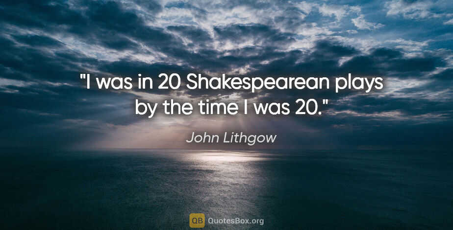 John Lithgow quote: "I was in 20 Shakespearean plays by the time I was 20."